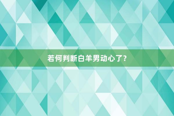 若何判断白羊男动心了？